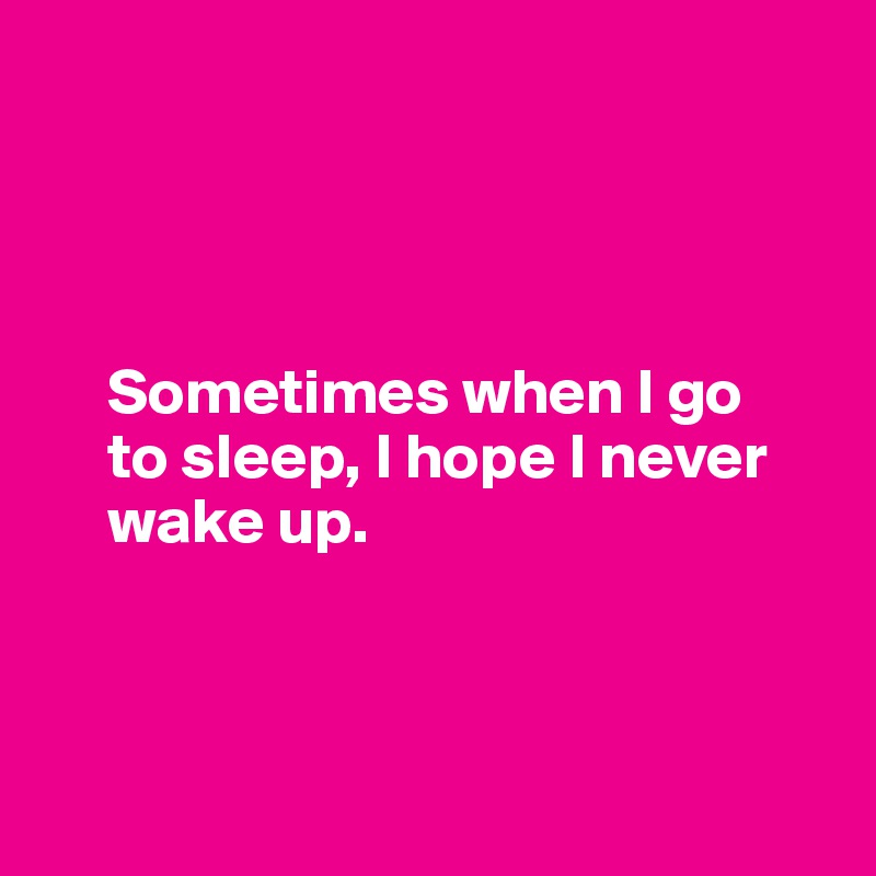 




     Sometimes when I go 
     to sleep, I hope I never    
     wake up. 



