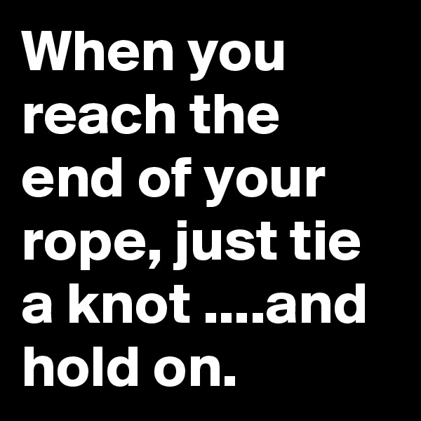 When you reach the end of your rope, just tie a knot ....and hold on.