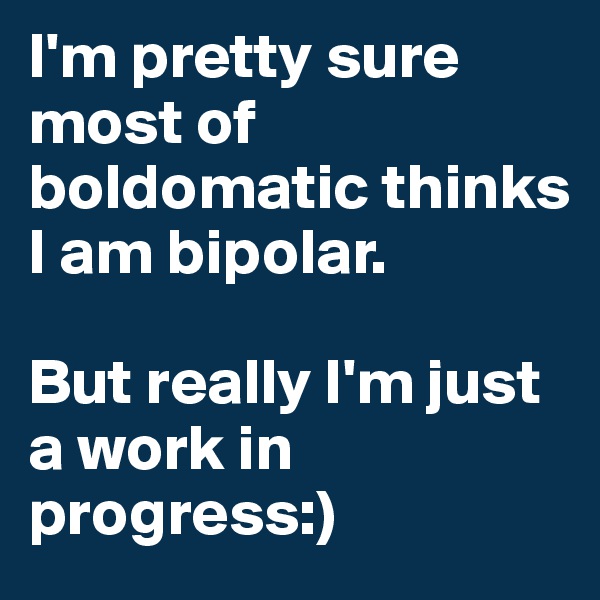 I'm pretty sure most of boldomatic thinks I am bipolar.

But really I'm just a work in progress:)