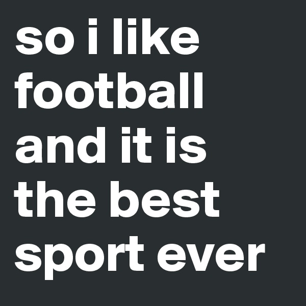 so i like football and it is the best sport ever