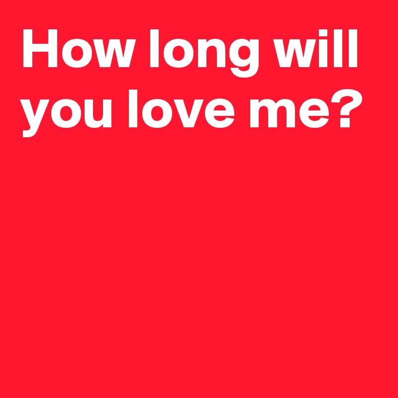 How long will you love me?


