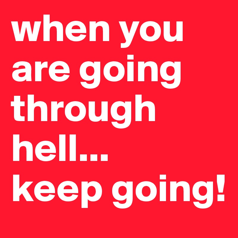 when you are going through hell...
keep going!