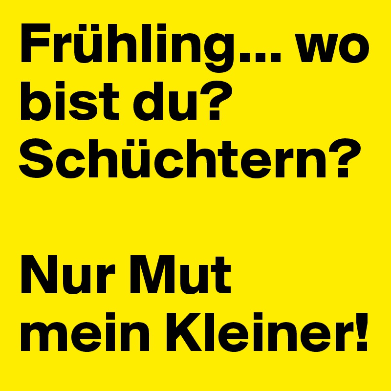 Fruhling Wo Bist Du Schuchtern Nur Mut Mein Kleiner Post By Verena On Boldomatic