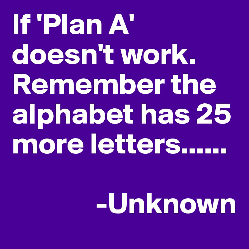 If 'Plan A' doesn't work. Remember the alphabet has 25 more letters......

              -Unknown