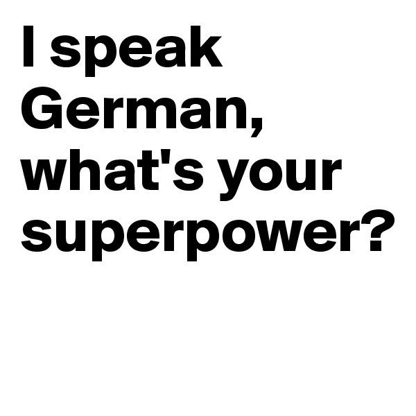 I speak German, what's your superpower? 
