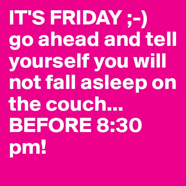 IT'S FRIDAY ;-) 
go ahead and tell yourself you will not fall asleep on the couch...
BEFORE 8:30 pm! 