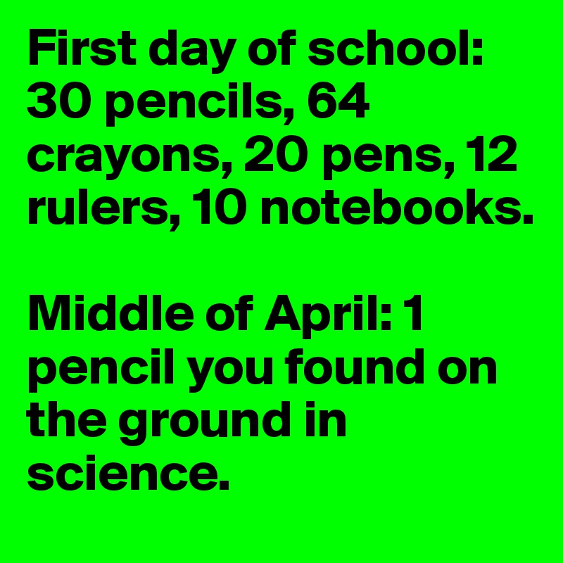 First day of school: 30 pencils, 64 crayons, 20 pens, 12 rulers, 10 notebooks. 

Middle of April: 1 pencil you found on the ground in science. 