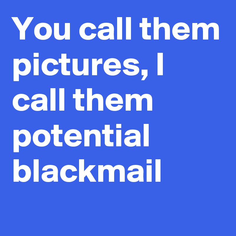 You call them pictures, I call them potential blackmail