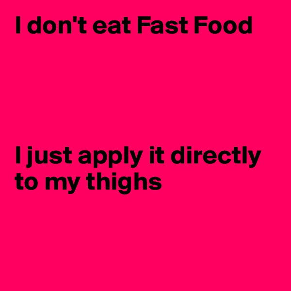I don't eat Fast Food




I just apply it directly to my thighs


