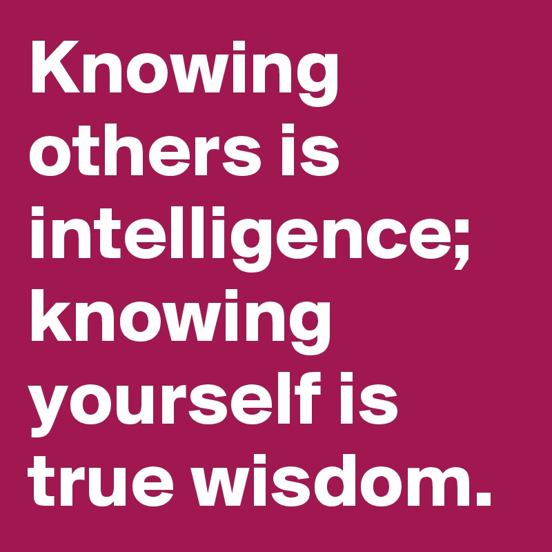 Knowing           others is intelligence;
knowing yourself is        true wisdom.