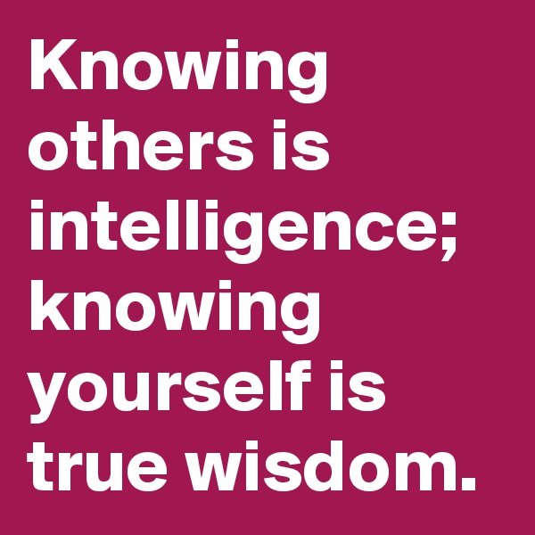 Knowing           others is intelligence;
knowing yourself is        true wisdom.