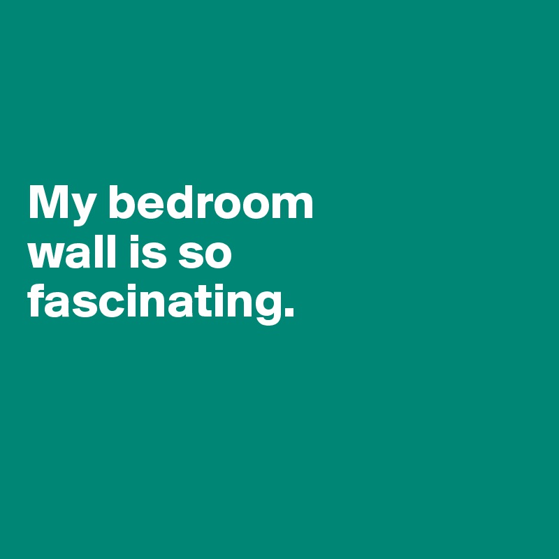


My bedroom 
wall is so 
fascinating.



