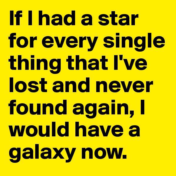 If I had a star for every single thing that I've lost and never found again, I would have a galaxy now. 