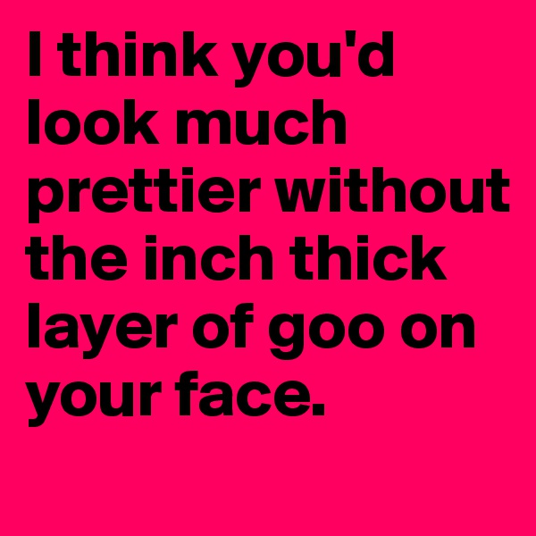 I think you'd look much prettier without the inch thick layer of goo on your face.