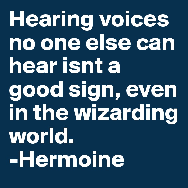 Hearing voices no one else can hear isnt a good sign, even in the wizarding world.
-Hermoine