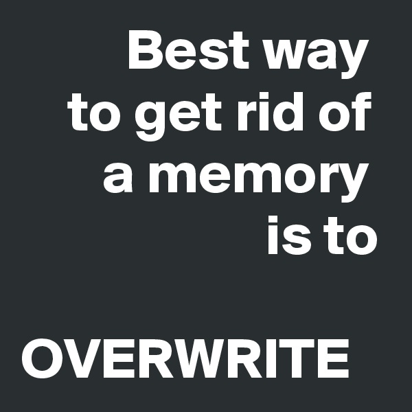          Best way     to get rid of        a memory
                     is to

OVERWRITE