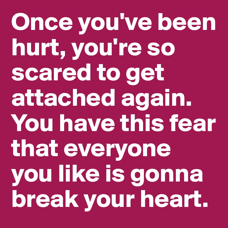 Once you've been hurt, you're so scared to get attached again. You have this fear that everyone you like is gonna break your heart.