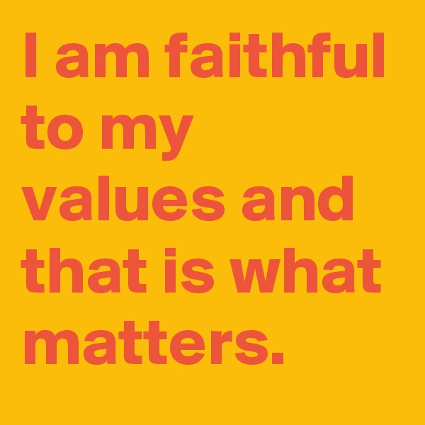 I am faithful to my values and that is what matters.