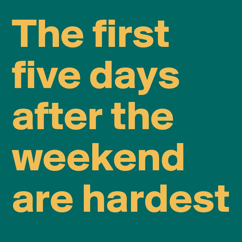 The first five days after the weekend are hardest