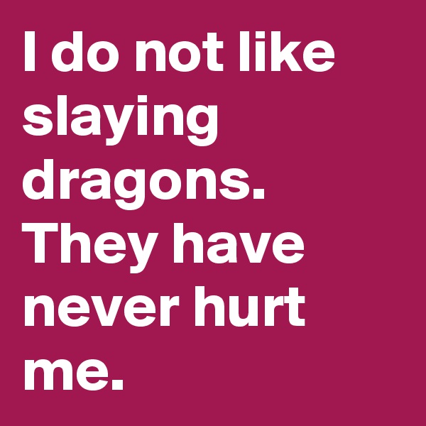 I do not like slaying dragons. They have never hurt me.
