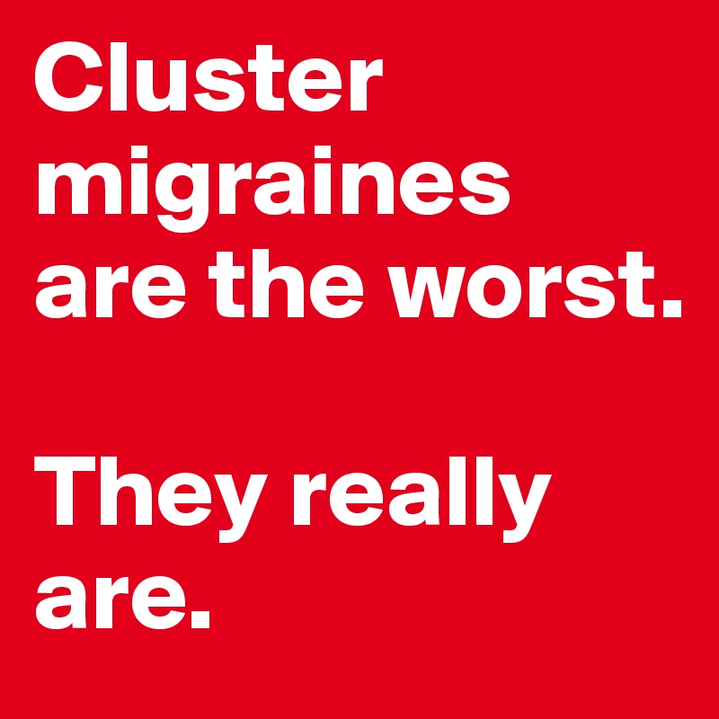 Cluster migraines are the worst. 

They really are.