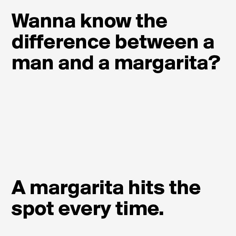 Wanna know the difference between a man and a margarita?





A margarita hits the spot every time. 