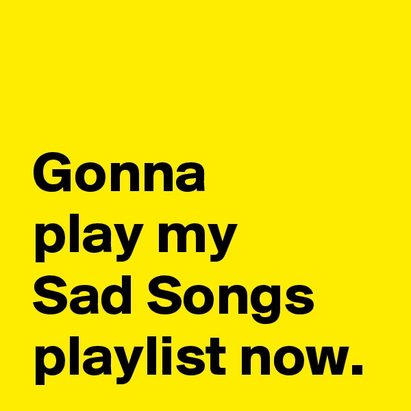 
 
 Gonna 
 play my 
 Sad Songs
 playlist now.