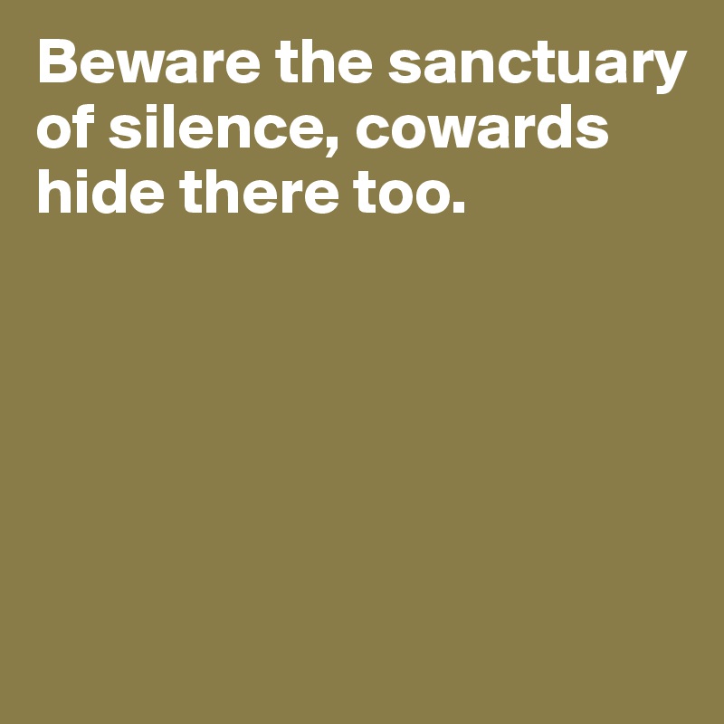 Beware the sanctuary of silence, cowards hide there too.





