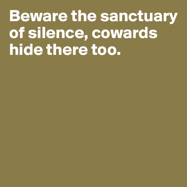Beware the sanctuary of silence, cowards hide there too.






