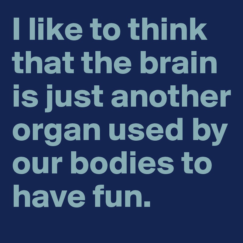 I like to think that the brain is just another organ used by our bodies to have fun.