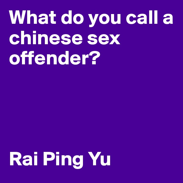 What do you call a chinese sex offender? 




Rai Ping Yu