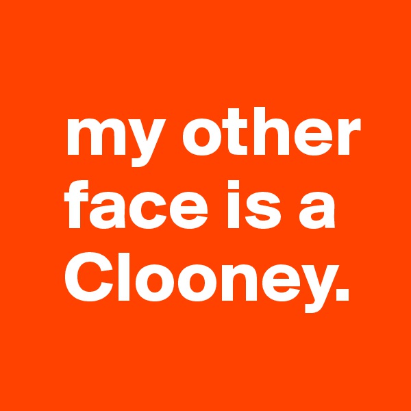 
   my other 
   face is a 
   Clooney.
