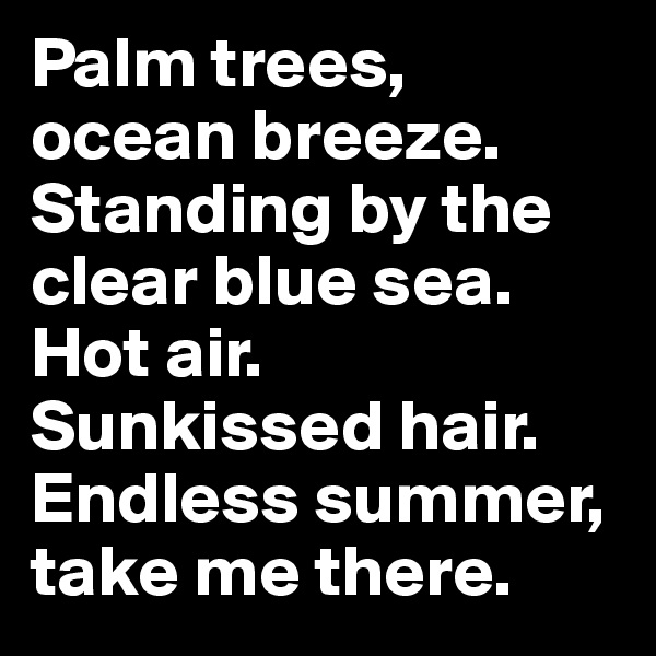 Palm trees, ocean breeze.
Standing by the clear blue sea. Hot air. Sunkissed hair.
Endless summer, take me there.