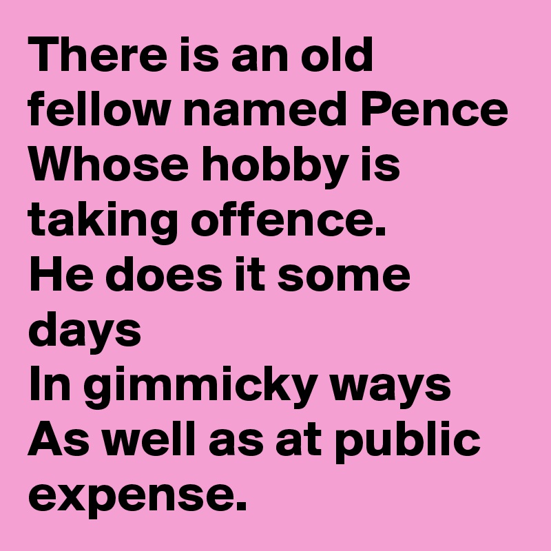 There is an old fellow named Pence
Whose hobby is taking offence.
He does it some days
In gimmicky ways
As well as at public expense.