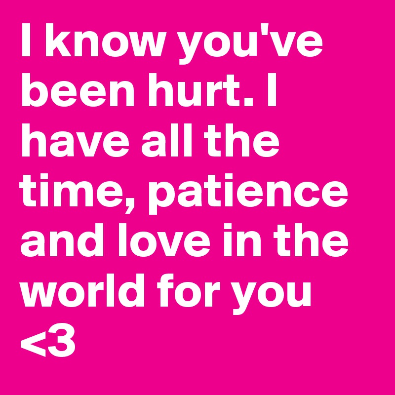 I know you've been hurt. I have all the time, patience and love in the world for you <3 