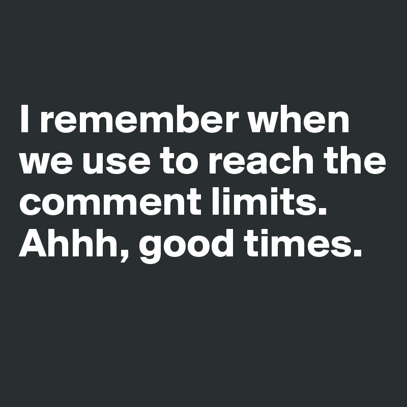 

I remember when we use to reach the comment limits. Ahhh, good times. 

