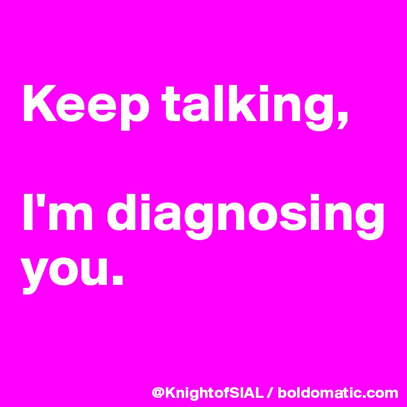 
Keep talking, 

I'm diagnosing you.
