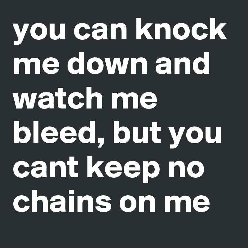 you can knock me down and watch me bleed, but you cant keep no chains on me