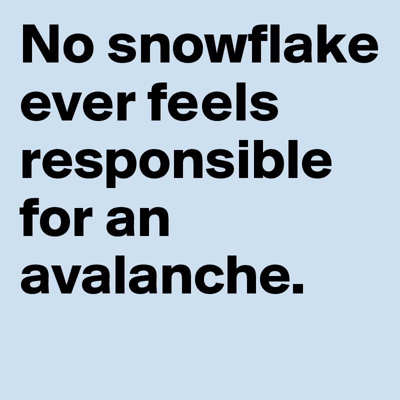 No snowflake ever feels responsible for an avalanche. 
