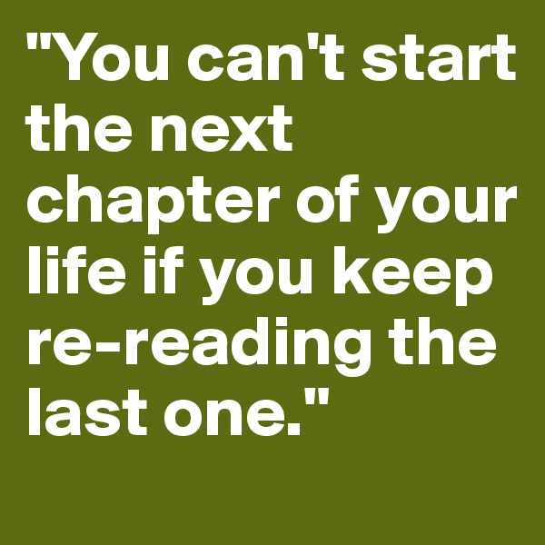 "You can't start the next chapter of your life if you keep re-reading the last one."