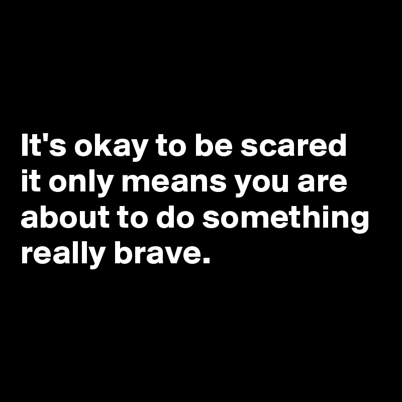 


It's okay to be scared it only means you are about to do something really brave.

