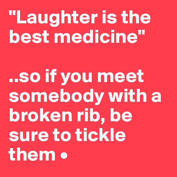"Laughter is the best medicine"

..so if you meet somebody with a broken rib, be sure to tickle them •
