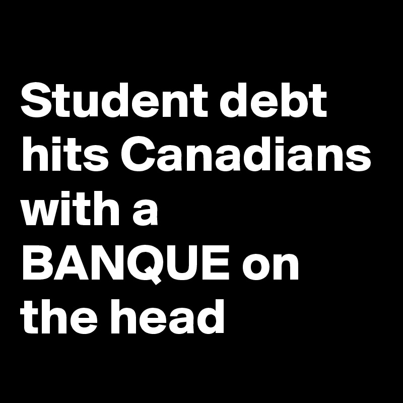 
Student debt hits Canadians with a BANQUE on the head