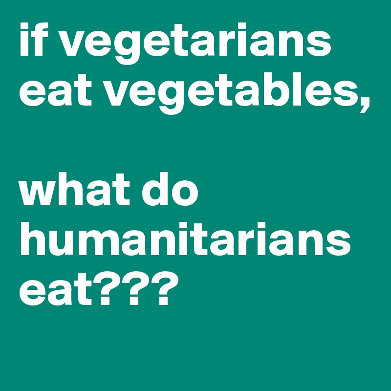 if vegetarians eat vegetables, 

what do humanitarians eat???