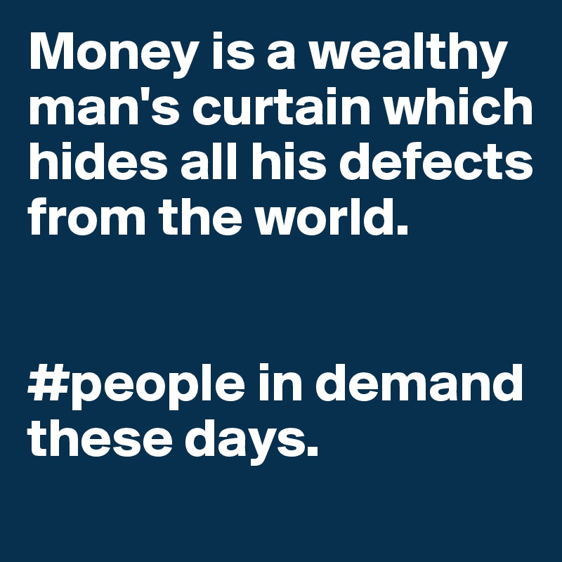 Money is a wealthy man's curtain which hides all his defects from the world. 


#people in demand these days. 