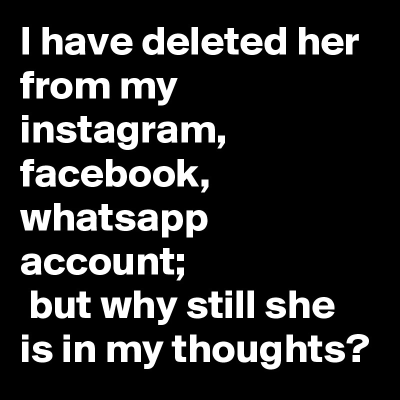 I have deleted her from my instagram,
facebook,
whatsapp
account;
 but why still she is in my thoughts?