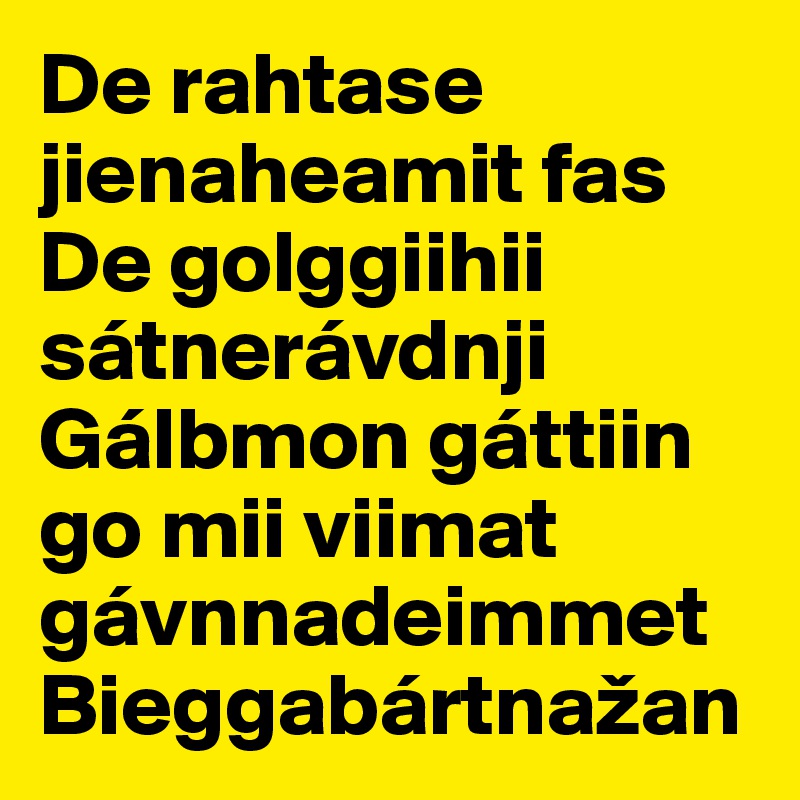 De rahtase jienaheamit fas
De golggiihii sátnerávdnji
Gálbmon gáttiin go mii viimat gávnnadeimmet
Bieggabártnažan