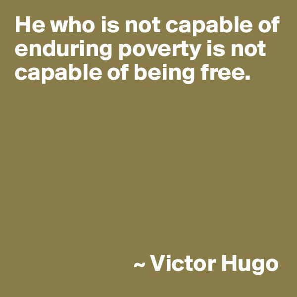 He who is not capable of enduring poverty is not capable of being free.







                         ~ Victor Hugo