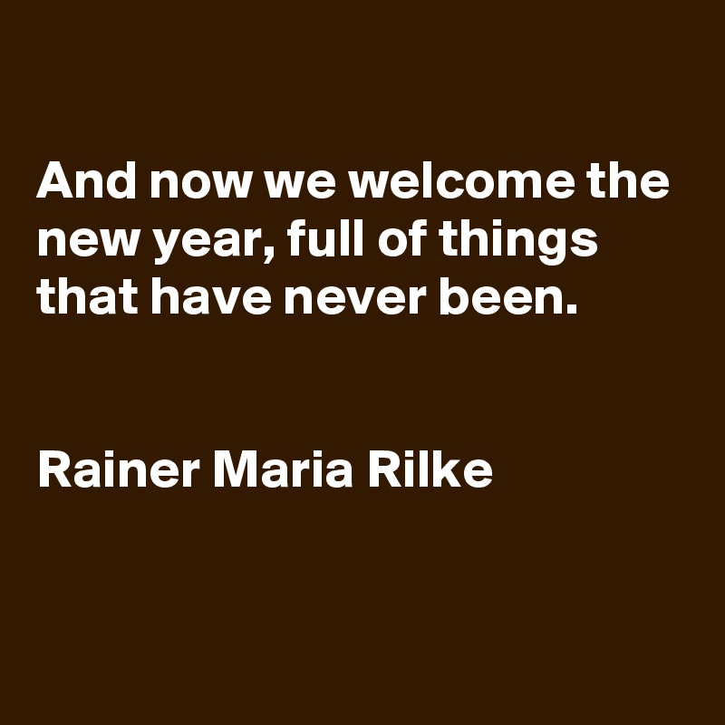 

And now we welcome the new year, full of things that have never been. 


Rainer Maria Rilke


