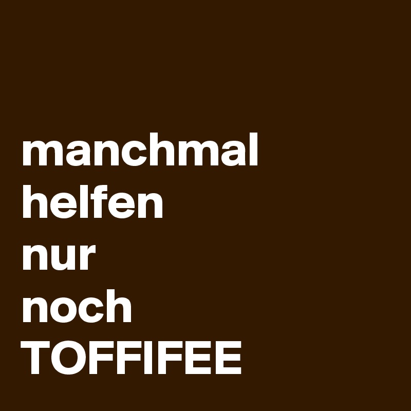 

manchmal
helfen
nur
noch
TOFFIFEE